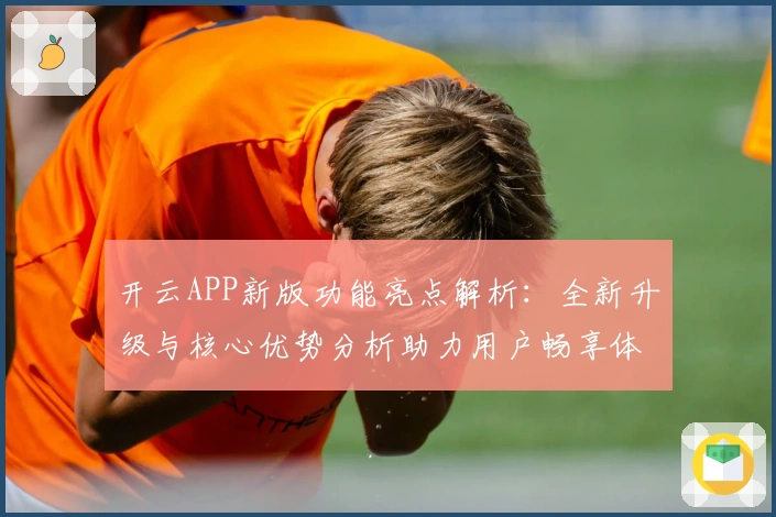 开云APP新版功能亮点解析:全新升级与核心优势分析助力用户畅享体验