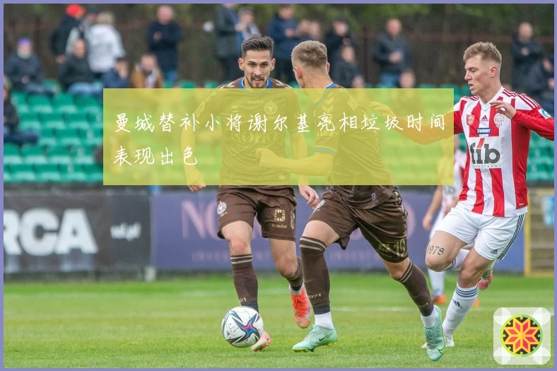 曼城替补小将谢尔基亮相垃圾时间表现出色