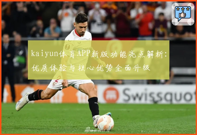 kaiyun体育APP新版功能亮点解析：优质体验与核心优势全面升级