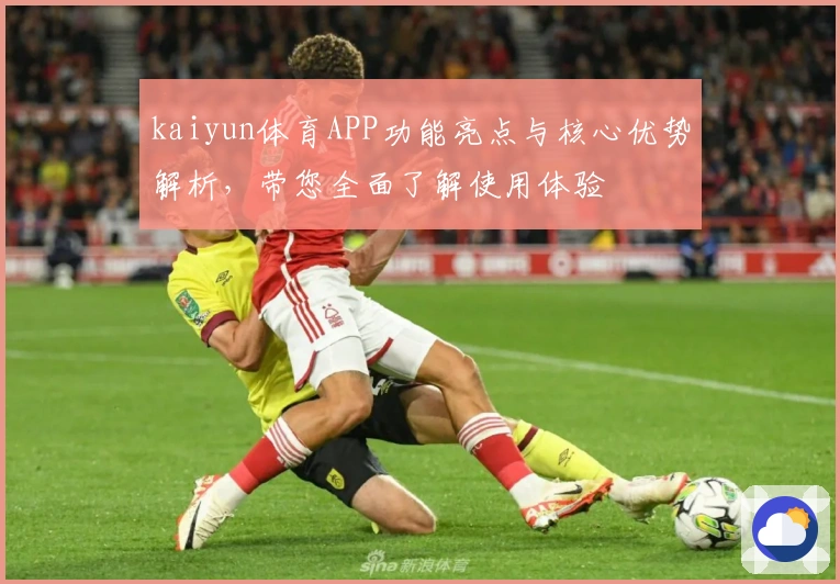 kaiyun体育APP功能亮点与核心优势解析，带您全面了解使用体验