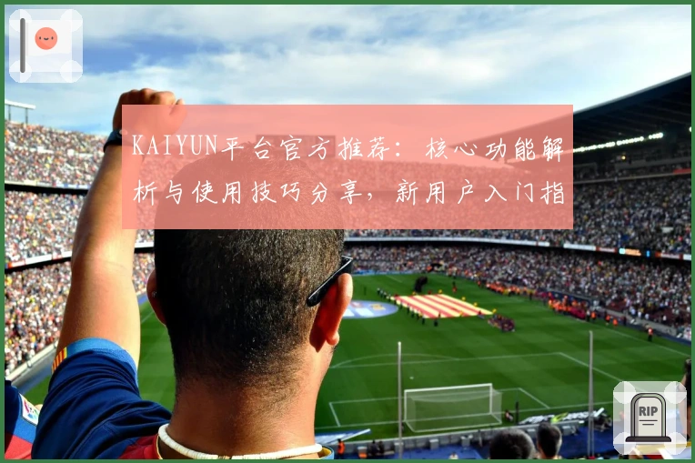 KAIYUN平台官方推荐：核心功能解析与使用技巧分享，新用户入门指南一篇看懂