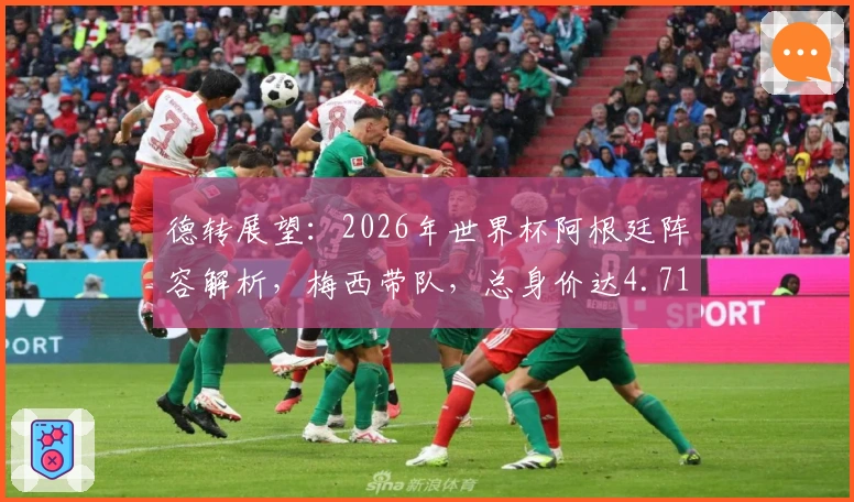 德转展望：2026年世界杯阿根廷阵容解析，梅西带队，总身价达4.71亿欧