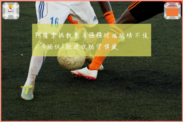 阿隆索执教皇马强强对话战绩不佳，6场仅1胜进攻防守俱疲