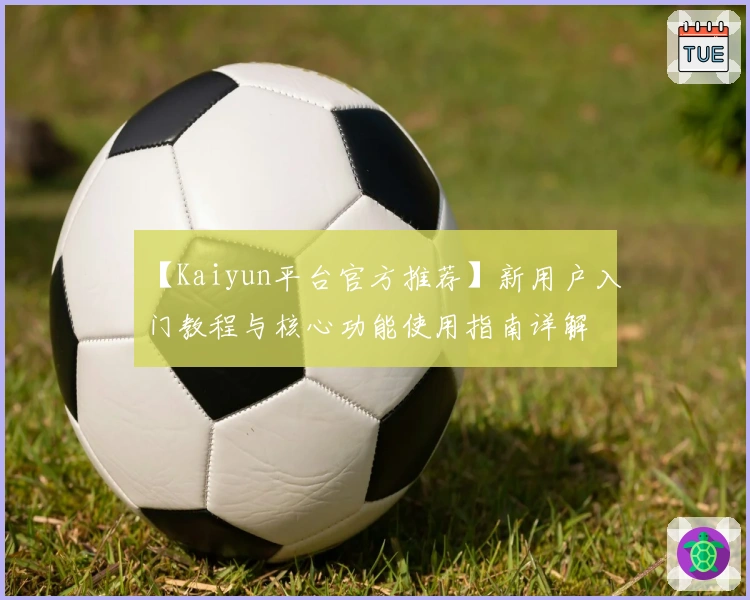 【Kaiyun平台官方推荐】新用户入门教程与核心功能使用指南详解