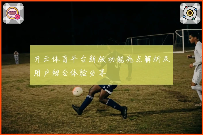 开云体育平台新版功能亮点解析及用户综合体验分享