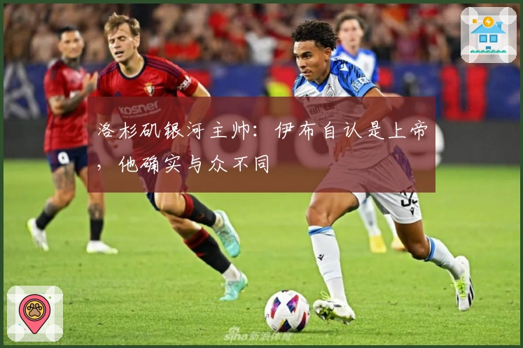 洛杉矶银河主帅：伊布自认是上帝，他确实与众不同