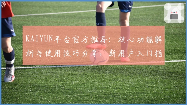 KAIYUN平台官方推荐：核心功能解析与使用技巧分享，新用户入门指南一篇看懂