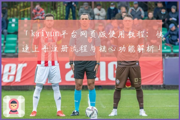 「kaiyun平台网页版使用教程：快速上手注册流程与核心功能解析」