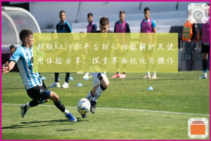 新版Kaiyun平台核心功能解析及使用体验分享：探索界面优化与操作便捷性