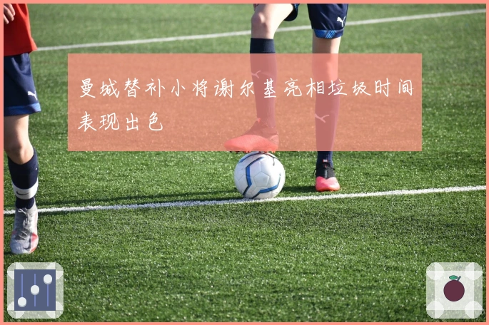 曼城替补小将谢尔基亮相垃圾时间表现出色