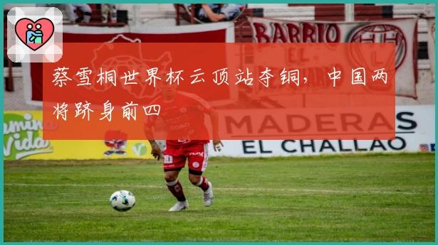蔡雪桐世界杯云顶站夺铜，中国两将跻身前四