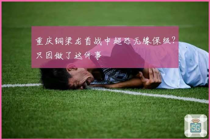 重庆铜梁龙首战中超恐无缘保级？只因做了这件事