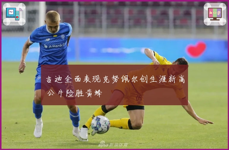 吉迪全面表现克努佩尔创生涯新高 公牛险胜黄蜂