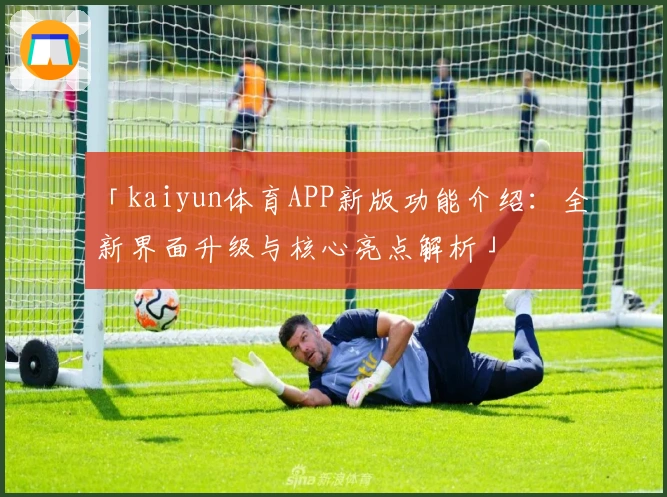 「kaiyun体育APP新版功能介绍：全新界面升级与核心亮点解析」
