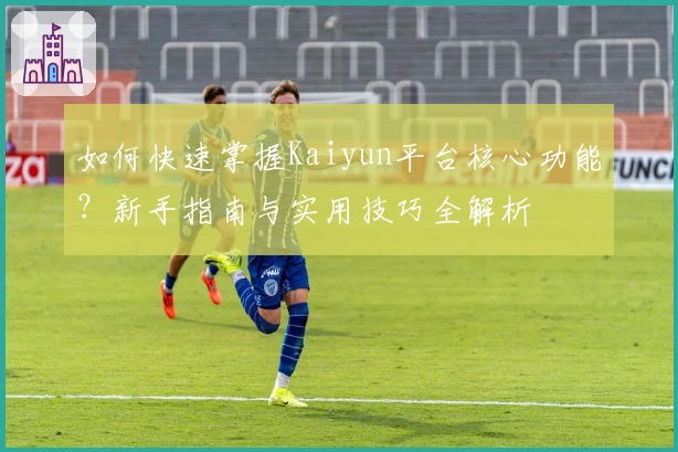 如何快速掌握Kaiyun平台核心功能？新手指南与实用技巧全解析