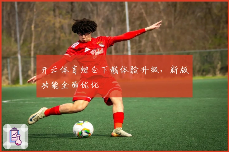开云体育综合下载体验升级，新版功能全面优化