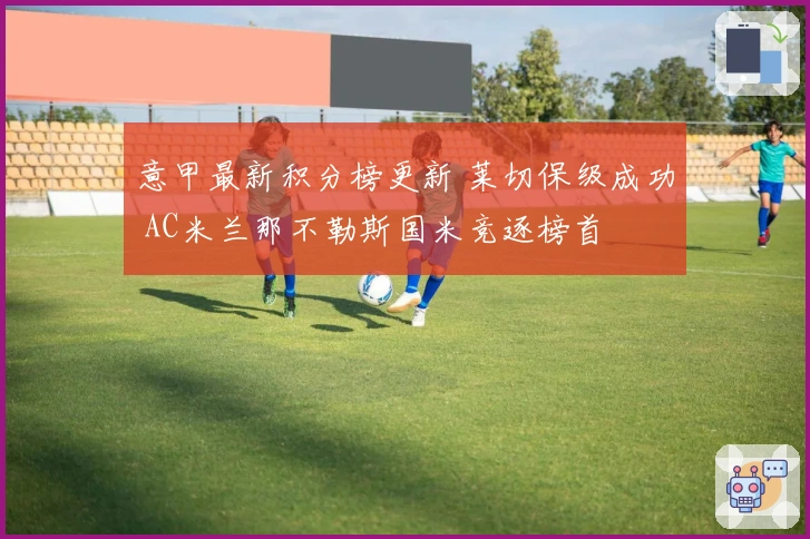 意甲最新积分榜更新 莱切保级成功 AC米兰那不勒斯国米竞逐榜首
