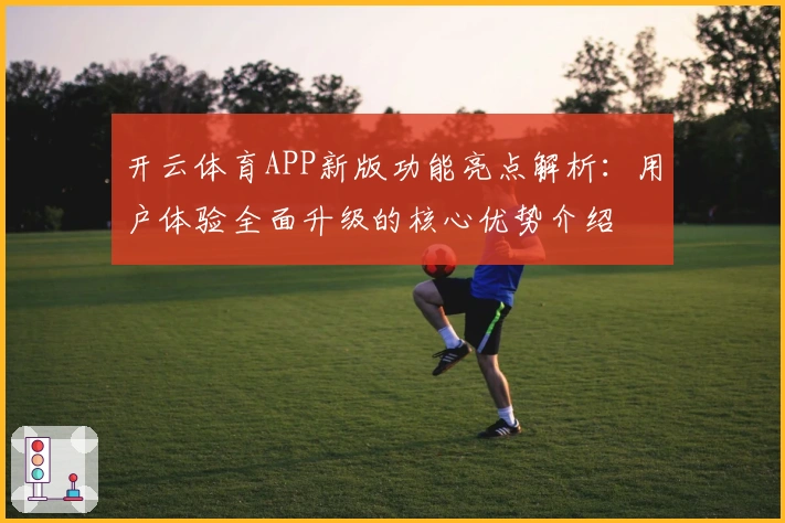 开云体育APP新版功能亮点解析：用户体验全面升级的核心优势介绍