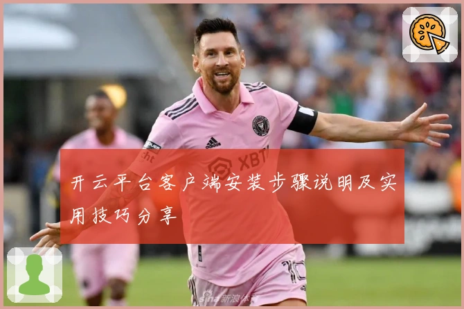 开云平台客户端安装步骤说明及实用技巧分享