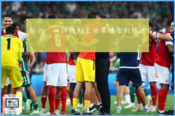 孙兴慜回归热刺主场深情告别球迷