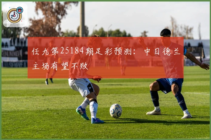 任九第25184期足彩预测：中日德兰主场有望不败