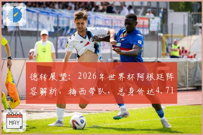 德转展望：2026年世界杯阿根廷阵容解析，梅西带队，总身价达4.71亿欧