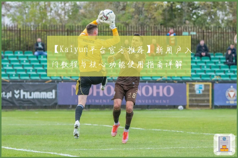 【Kaiyun平台官方推荐】新用户入门教程与核心功能使用指南详解