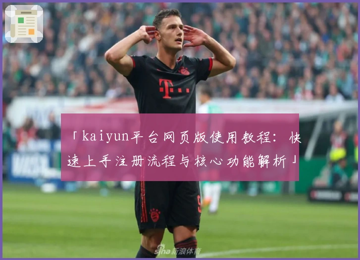 「kaiyun平台网页版使用教程：快速上手注册流程与核心功能解析」